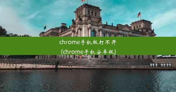 chrome手机版打不开(chrome手机安卓版)