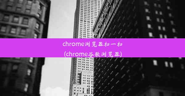 chrome浏览器扫一扫(chrome谷歌浏览器)