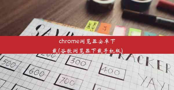 chrome浏览器安卓下载(谷歌浏览器下载手机版)