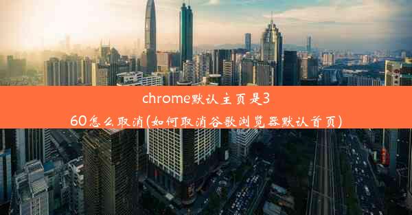 chrome默认主页是360怎么取消(如何取消谷歌浏览器默认首页)