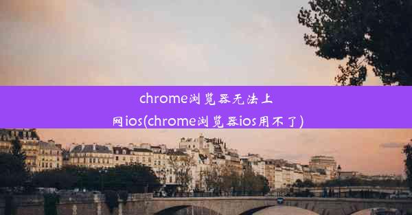 chrome浏览器无法上网ios(chrome浏览器ios用不了)