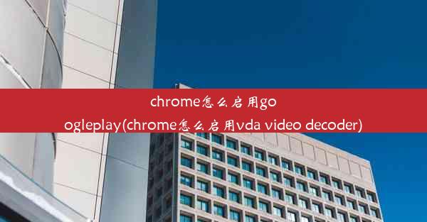 chrome怎么启用googleplay(chrome怎么启用vda video decoder)