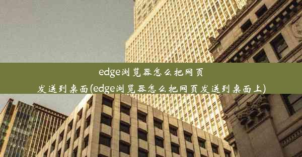 edge浏览器怎么把网页发送到桌面(edge浏览器怎么把网页发送到桌面上)