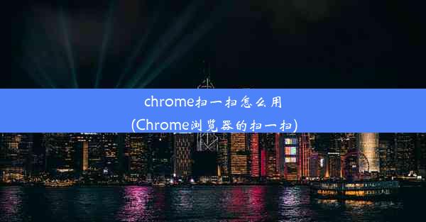 chrome扫一扫怎么用(Chrome浏览器的扫一扫)