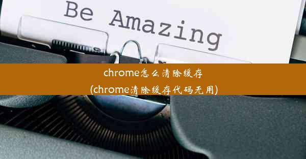 chrome怎么清除缓存(chrome清除缓存代码无用)