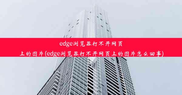 edge浏览器打不开网页上的图片(edge浏览器打不开网页上的图片怎么回事)