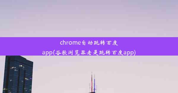 chrome自动跳转百度app(谷歌浏览器老是跳转百度app)