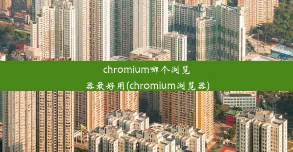 chromium哪个浏览器最好用(chromium浏览器)