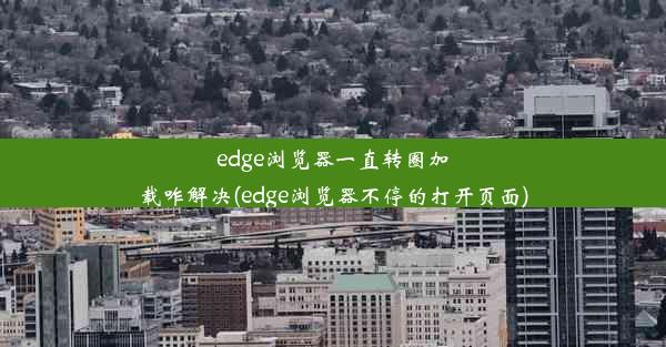 edge浏览器一直转圈加载咋解决(edge浏览器不停的打开页面)