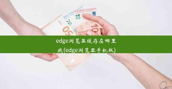 edge浏览器缓存在哪里找(edge浏览器手机版)