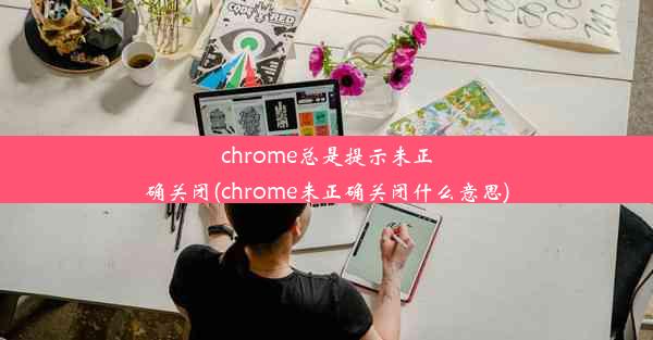 chrome总是提示未正确关闭(chrome未正确关闭什么意思)