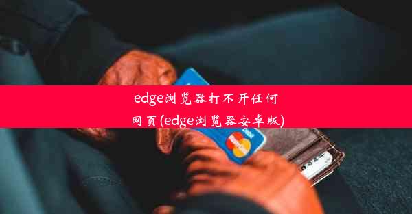 edge浏览器打不开任何网页(edge浏览器安卓版)