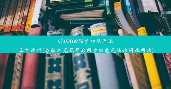 chrome同步功能无法正常运行(谷歌浏览器开启同步功能无法访问此网站)