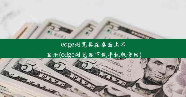 edge浏览器在桌面上不显示(edge浏览器下载手机版官网)