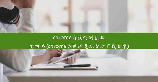 chrome内核的浏览器有哪些(chrome谷歌浏览器官方下载安卓)