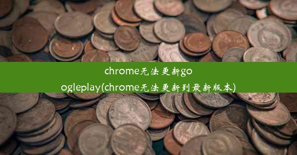 chrome无法更新googleplay(chrome无法更新到最新版本)