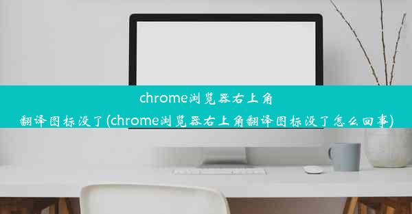 chrome浏览器右上角翻译图标没了(chrome浏览器右上角翻译图标没了怎么回事)