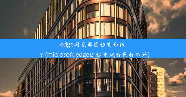 edge浏览器图标变白纸了(microsoft edge图标变成白色打不开)