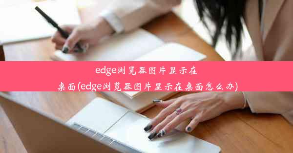 edge浏览器图片显示在桌面(edge浏览器图片显示在桌面怎么办)