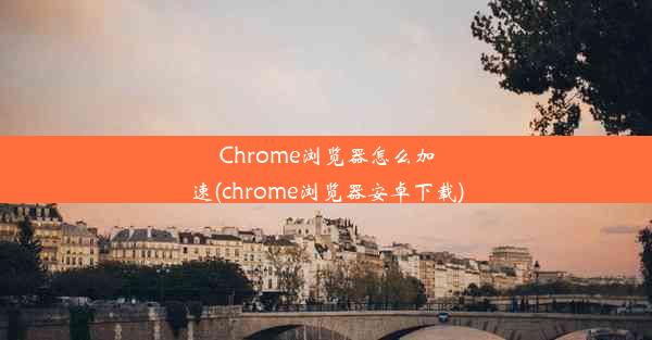 Chrome浏览器怎么加速(chrome浏览器安卓下载)