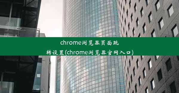 chrome浏览器页面跳转设置(chrome浏览器官网入口)