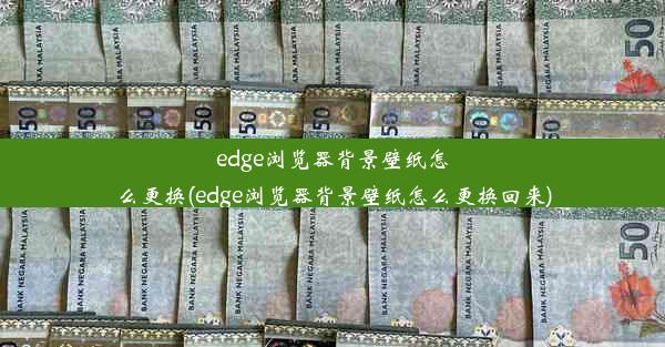 edge浏览器背景壁纸怎么更换(edge浏览器背景壁纸怎么更换回来)