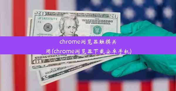 chrome浏览器触摸关闭(chrome浏览器下载安卓手机)