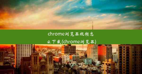 chrome浏览器视频怎么下载(chrome浏览器)