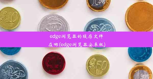 edge浏览器的缓存文件在哪(edge浏览器安卓版)