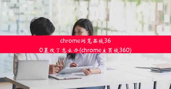 chrome浏览器被360篡改了怎么办(chrome主页被360)