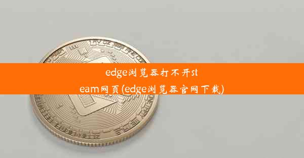 edge浏览器打不开steam网页(edge浏览器官网下载)