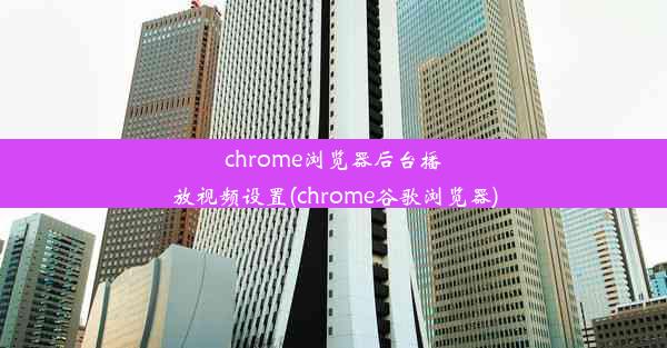 chrome浏览器后台播放视频设置(chrome谷歌浏览器)