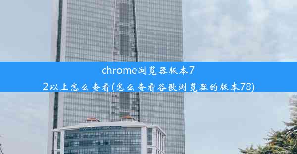 chrome浏览器版本72以上怎么查看(怎么查看谷歌浏览器的版本78)