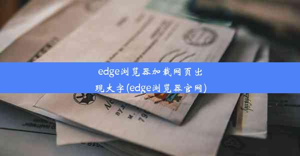 edge浏览器加载网页出现大字(edge浏览器官网)