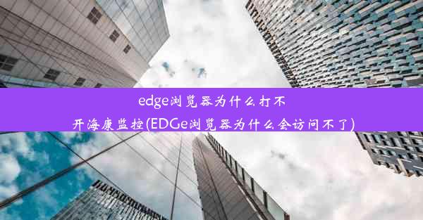 edge浏览器为什么打不开海康监控(EDGe浏览器为什么会访问不了)