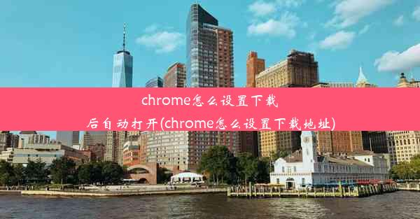 chrome怎么设置下载后自动打开(chrome怎么设置下载地址)