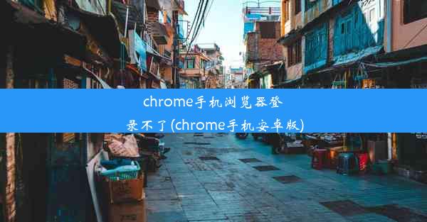 chrome手机浏览器登录不了(chrome手机安卓版)