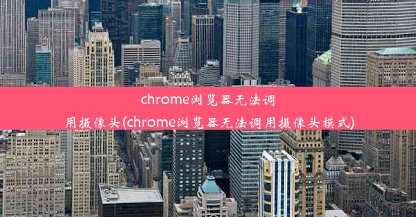 chrome浏览器无法调用摄像头(chrome浏览器无法调用摄像头模式)