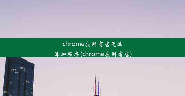 chrome应用商店无法添加程序(chrome应用商店)