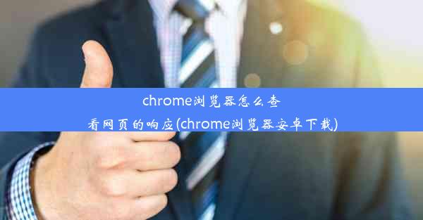 chrome浏览器怎么查看网页的响应(chrome浏览器安卓下载)