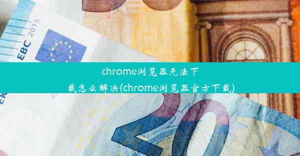 chrome浏览器无法下载怎么解决(chrome浏览器官方下载)