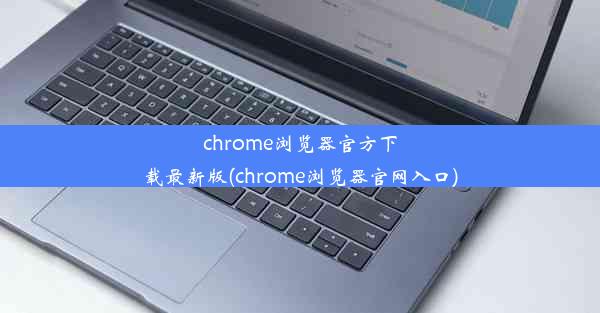 chrome浏览器官方下载最新版(chrome浏览器官网入口)