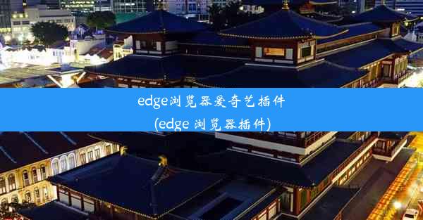 edge浏览器爱奇艺插件(edge 浏览器插件)