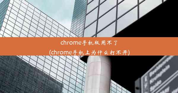 chrome手机版用不了(chrome手机上为什么打不开)