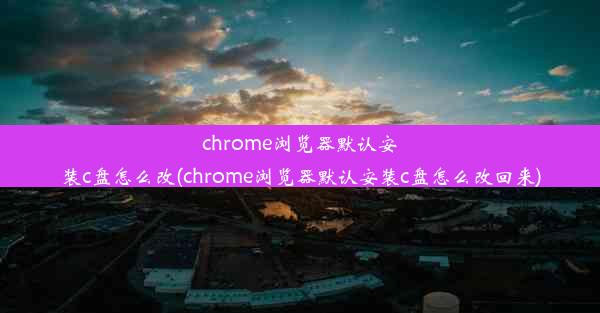 chrome浏览器默认安装c盘怎么改(chrome浏览器默认安装c盘怎么改回来)