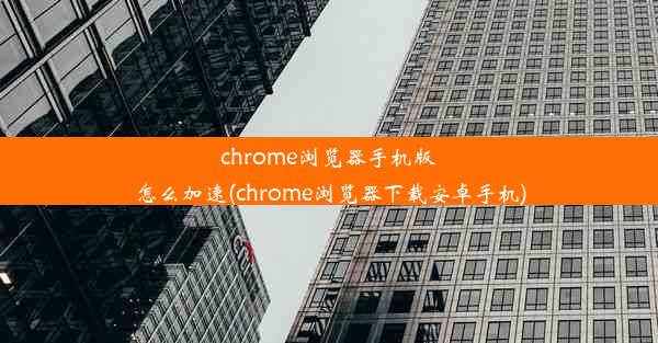 chrome浏览器手机版怎么加速(chrome浏览器下载安卓手机)