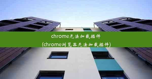 chrome无法加载插件(chrome浏览器无法加载插件)