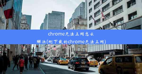 chrome无法上网怎么解决(刚下载的chrome无法上网)