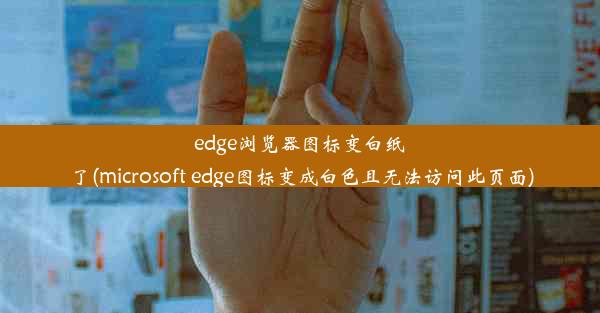 edge浏览器图标变白纸了(microsoft edge图标变成白色且无法访问此页面)