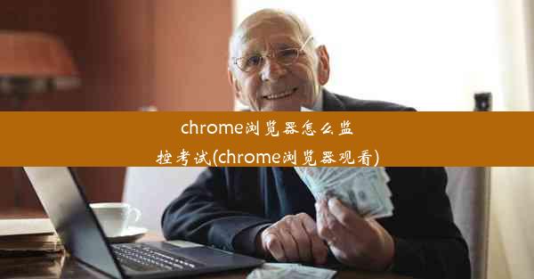 chrome浏览器怎么监控考试(chrome浏览器观看)